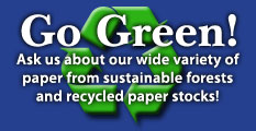 Go Green! Ask us about our weide variety of paper from sustainable forests and recycled paper stocks!